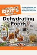 The Complete Idiot's Guide To Dehydrating Foods: Simple Techniques And Over 170 Recipes For Creating And Using Dehydrated Foods