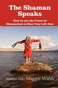 The Shaman Speaks: How To Use The Power Of Shamanism To Heal Your Life Now