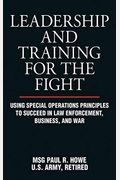 Leadership And Training For The Fight: Using Special Operations Principles To Succeed In Law Enforcement, Business, And War