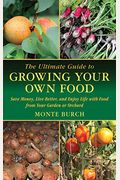 The Ultimate Guide To Growing Your Own Food: Save Money, Live Better, And Enjoy Life With Food From Your Garden Or Orchard