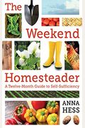 The Weekend Homesteader: A Twelve-Month Guide To Self-Sufficiency