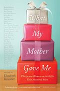 What My Mother Gave Me: Thirty-One Women On The Gifts That Mattered Most