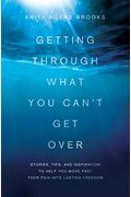 Getting Through What You Can't Get Over: Stories, Tips, And Inspiration To Help You Move Past Your Pain Into Lasting Freedom