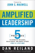 Amplified Leadership: 5 Practices To Establish Influence, Build People, And Impact Others For A Lifetime