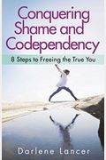 Conquering Shame And Codependency: 8 Steps To Freeing The True You
