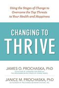 Changing To Thrive: Using The Stages Of Change To Overcome The Top Threats To Your Health And Happiness
