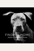 Finding Home: Shelter Dogs And Their Stories (A Photographic Tribute To Rescue Dogs)