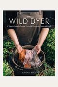 The Wild Dyer: A Maker's Guide To Natural Dyes With Projects To Create And Stitch (Learn How To Forage For Plants, Prepare Textiles F