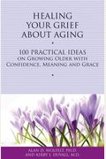 Healing Your Grief About Aging: 100 Practical Ideas On Growing Older With Confidence, Meaning And Grace