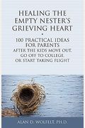 Healing The Empty Nester's Grieving Heart: 100 Practical Ideas For Parents After The Kids Move Out, Go Off To College, Or Start Taking Flight