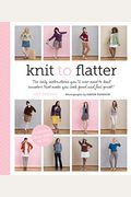 Knit To Flatter: The Only Instructions You'll Ever Need To Knit Sweaters That Make You Look Good And Feel Great!