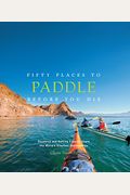 Fifty Places To Paddle Before You Die: Kayaking And Rafting Experts Share The World's Greatest Destinations