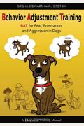 Behavior Adjustment Training: BAT for Fear, Frustration, and Aggression in Dogs