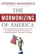 The Mormonizing Of America: How The Mormon Religion Became A Dominant Force In Politics, Entertainment, And Pop Culture