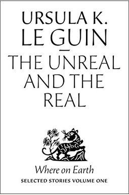 The Unreal And The Real: The Selected Short Stories Of Ursula K. Le Guin The Unreal And The Real: The Selected Short Stories Of Ursula K. Le Guin