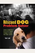 The Rescued Dog Problem Solver: Stories Of Inspiration And Step-By-Step Training Techniques To Ensure Your Rescue Success