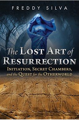 The Lost Art Of Resurrection: Initiation, Secret Chambers, And The Quest For The Otherworld