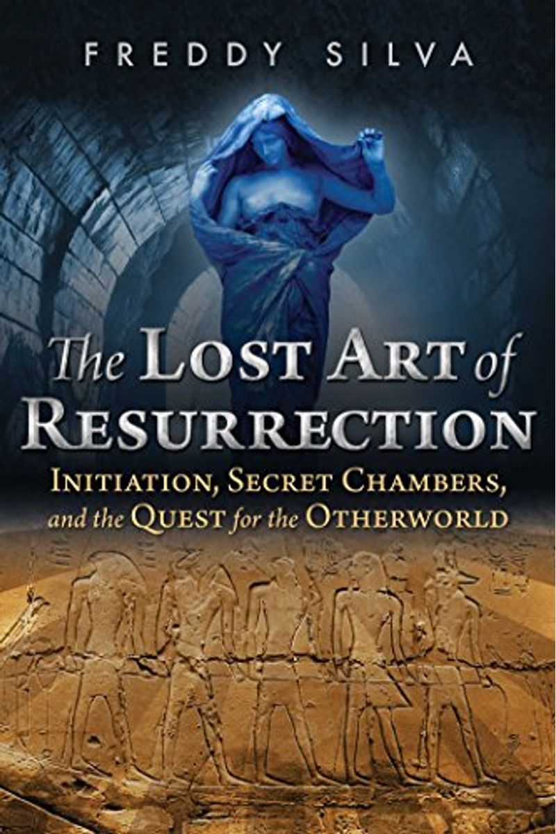 The Lost Art Of Resurrection: Initiation, Secret Chambers, And The Quest For The Otherworld