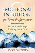 Emotional Intuition For Peak Performance: Secrets From The Sages For Being In The Zone
