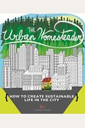 The Urban Homesteader: How To Create Sustainable Life In The City, Featuring Make Your Place, Make It Last, Homesweet Homegrown, And Everyday