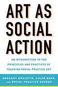 Art As Social Action: An Introduction To The Principles And Practices Of Teaching Social Practice Art