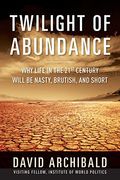 Twilight Of Abundance: Why Life In The 21st Century Will Be Nasty, Brutish, And Short