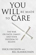 You Will Be Made To Care: The War On Faith, Family, And Your Freedom To Believe