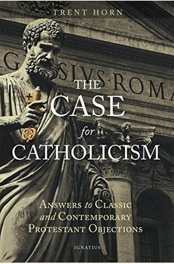 The Case For Catholicism: Answers To Classic And Contemporary Protestant Objections The Case For Catholicism: Answers To Classic And Contemporary Protestant Objections