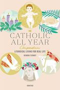 The Catholic All Year Compendium: Liturgical Living For Real Life