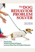 The Dog Behavior Problem Solver: Step-By-Step Positive Training Techniques To Correct More Than 20 Problem Behaviors