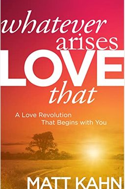 Whatever Arises, Love That: A Love Revolution That Begins With You Whatever Arises, Love That: A Love Revolution That Begins With You