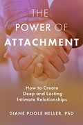 The Power Of Attachment: How To Create Deep And Lasting Intimate Relationships
