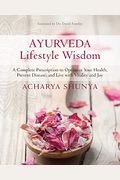 Ayurveda Lifestyle Wisdom: A Complete Prescription To Optimize Your Health, Prevent Disease, And Live With Vitality And Joy
