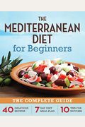 The Mediterranean Diet For Beginners: The Complete Guide - 40 Delicious Recipes, 7-Day Diet Meal Plan, And 10 Tips For Success