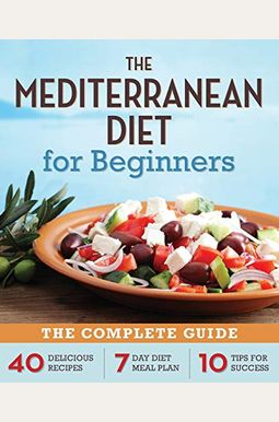 Mediterranean Diet For Beginners: The Complete Guide - 40 Delicious Recipes, 7-Day Diet Meal Plan, And 10 Tips For Success Mediterranean Diet For Beginners: The Complete Guide - 40 Delicious Recipes, 7-Day Diet Meal Plan, And 10 Tips For Success