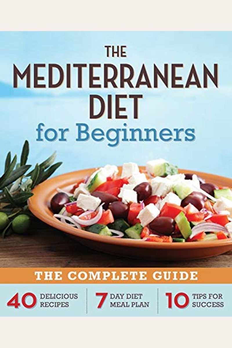 Mediterranean Diet For Beginners: The Complete Guide - 40 Delicious Recipes, 7-Day Diet Meal Plan, And 10 Tips For Success