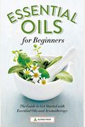 Essential Oils For Beginners: The Guide To Get Started With Essential Oils And Aromatherapy