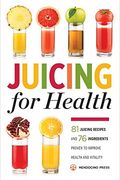 Juicing For Health: 81 Juicing Recipes And 76 Ingredients Proven To Improve Health And Vitality