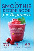 Smoothie Recipe Book for Beginners: Essential Smoothies to Get Healthy, Lose Weight, and Feel Great