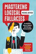 Mastering Logical Fallacies: The Definitive Guide To Flawless Rhetoric And Bulletproof Logic