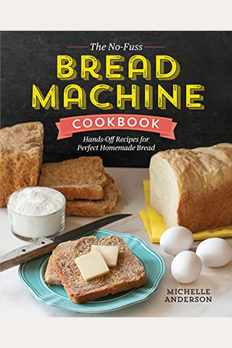 The No-Fuss Bread Machine Cookbook: Hands-Off Recipes For Perfect Homemade Bread