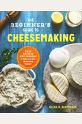 The Beginner's Guide To Cheese Making: Easy Recipes And Lessons To Make Your Own Handcrafted Cheeses