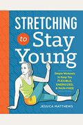 Stretching To Stay Young: Simple Workouts To Keep You Flexible, Energized, And Pain Free