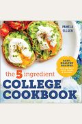 The 5-Ingredient College Cookbook: Easy, Healthy Recipes For The Next Four Years & Beyond