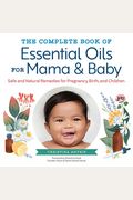 The Complete Book Of Essential Oils For Mama And Baby: Safe And Natural Remedies For Pregnancy, Birth, And Children
