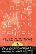 These Wilds Beyond Our Fences: Letters To My Daughter On Humanity's Search For Home