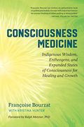 Consciousness Medicine: Indigenous Wisdom, Entheogens, And Expanded States Of Consciousness For Healing And Growth