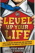 Level Up Your Life: How To Unlock Adventure And Happiness By Becoming The Hero Of Your Own Story