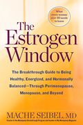 The Estrogen Window: The Breakthrough Guide To Being Healthy, Energized, And Hormonally Balanced--Through Perimenopause, Menopause, And Bey