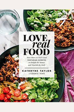 Love Real Food: More Than 100 Feel-Good Vegetarian Favorites To Delight The Senses And Nourish The Body: A Cookbook Love Real Food: More Than 100 Feel-Good Vegetarian Favorites To Delight The Senses And Nourish The Body: A Cookbook